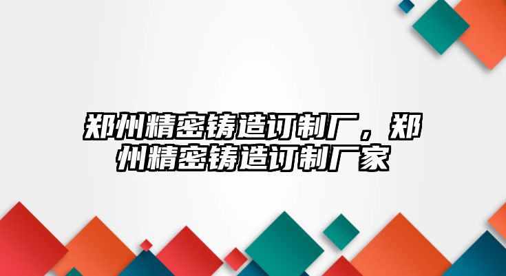 鄭州精密鑄造訂制廠，鄭州精密鑄造訂制廠家