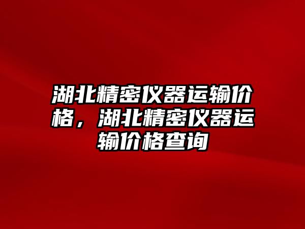 湖北精密儀器運輸價格，湖北精密儀器運輸價格查詢