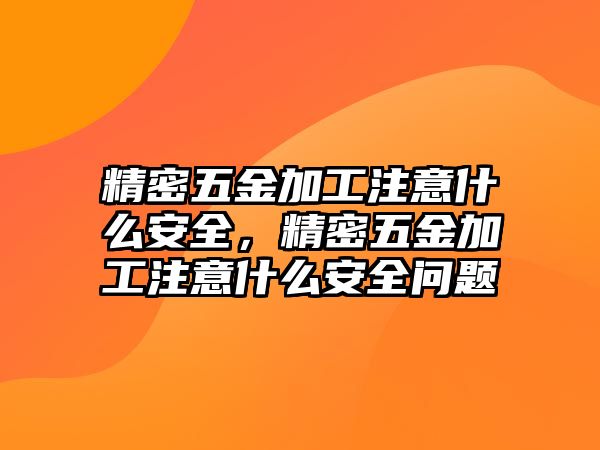 精密五金加工注意什么安全，精密五金加工注意什么安全問題