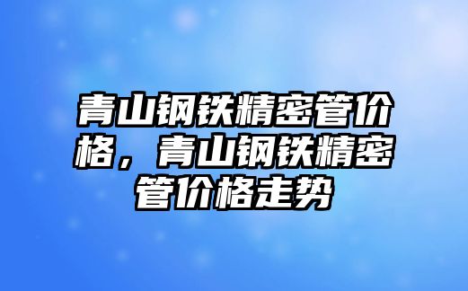 青山鋼鐵精密管價格，青山鋼鐵精密管價格走勢