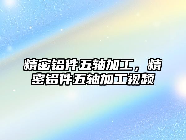 精密鋁件五軸加工，精密鋁件五軸加工視頻