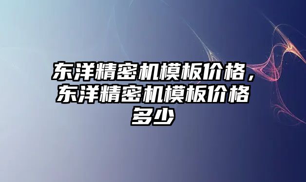 東洋精密機(jī)模板價(jià)格，東洋精密機(jī)模板價(jià)格多少