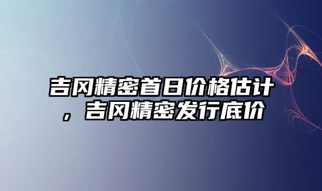 吉岡精密首日價格估計，吉岡精密發(fā)行底價