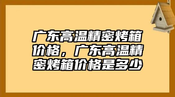 廣東高溫精密烤箱價格，廣東高溫精密烤箱價格是多少