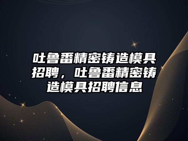 吐魯番精密鑄造模具招聘，吐魯番精密鑄造模具招聘信息