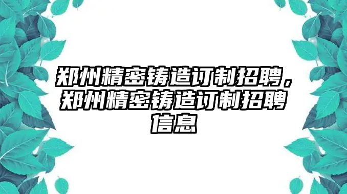 鄭州精密鑄造訂制招聘，鄭州精密鑄造訂制招聘信息