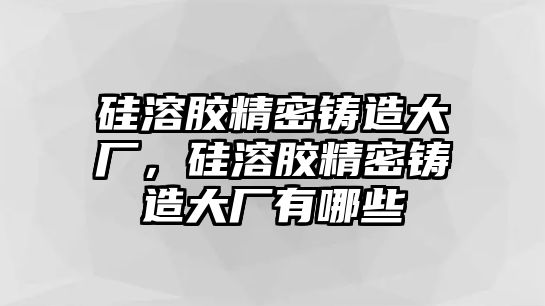 硅溶膠精密鑄造大廠，硅溶膠精密鑄造大廠有哪些