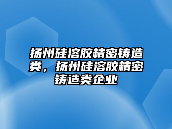 揚州硅溶膠精密鑄造類，揚州硅溶膠精密鑄造類企業(yè)