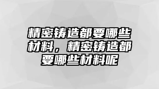 精密鑄造都要哪些材料，精密鑄造都要哪些材料呢