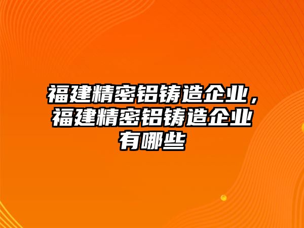 福建精密鋁鑄造企業(yè)，福建精密鋁鑄造企業(yè)有哪些