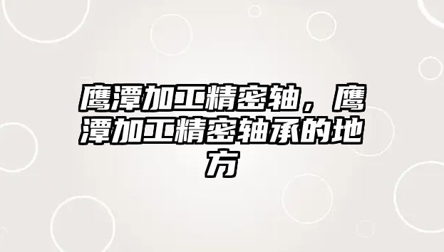 鷹潭加工精密軸，鷹潭加工精密軸承的地方