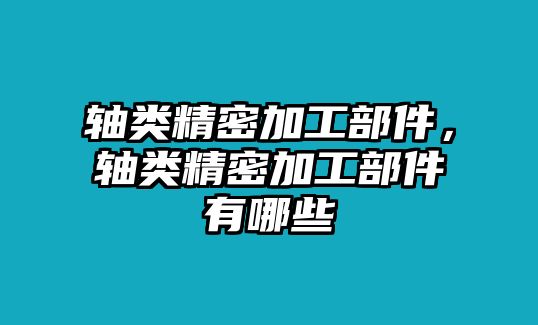 軸類精密加工部件，軸類精密加工部件有哪些