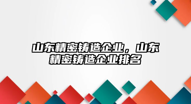 山東精密鑄造企業(yè)，山東精密鑄造企業(yè)排名