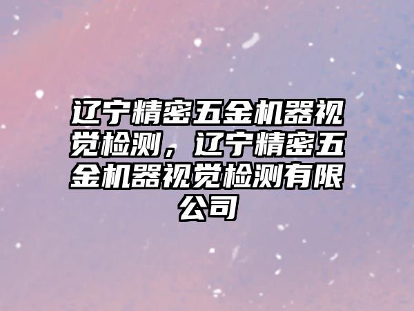 遼寧精密五金機(jī)器視覺(jué)檢測(cè)，遼寧精密五金機(jī)器視覺(jué)檢測(cè)有限公司