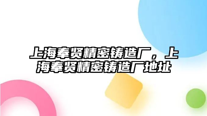 上海奉賢精密鑄造廠，上海奉賢精密鑄造廠地址