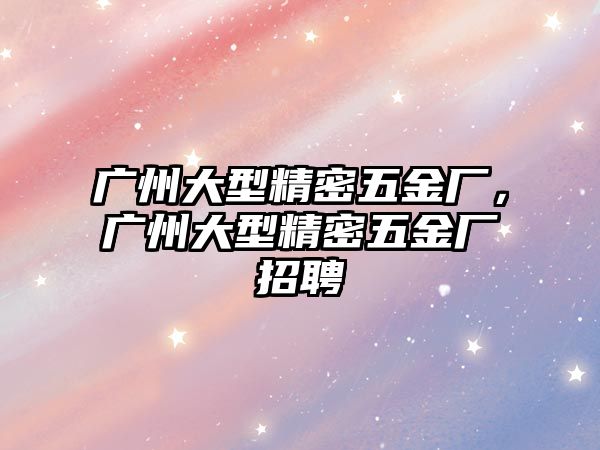 廣州大型精密五金廠，廣州大型精密五金廠招聘