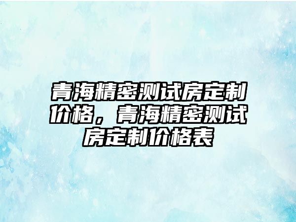 青海精密測試房定制價格，青海精密測試房定制價格表