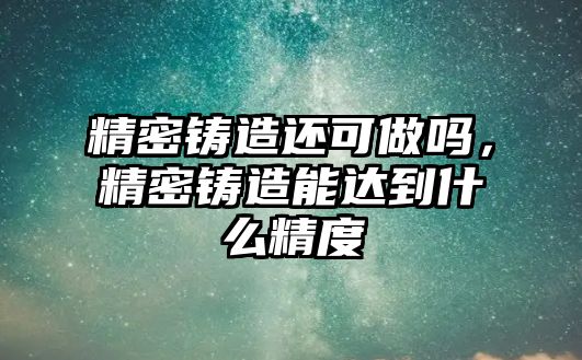 精密鑄造還可做嗎，精密鑄造能達到什么精度