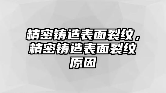 精密鑄造表面裂紋，精密鑄造表面裂紋原因