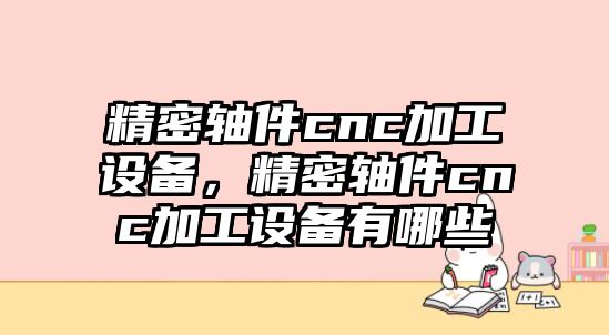 精密軸件cnc加工設(shè)備，精密軸件cnc加工設(shè)備有哪些