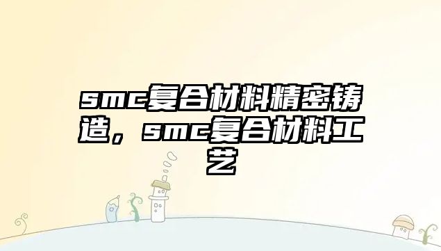 smc復(fù)合材料精密鑄造，smc復(fù)合材料工藝