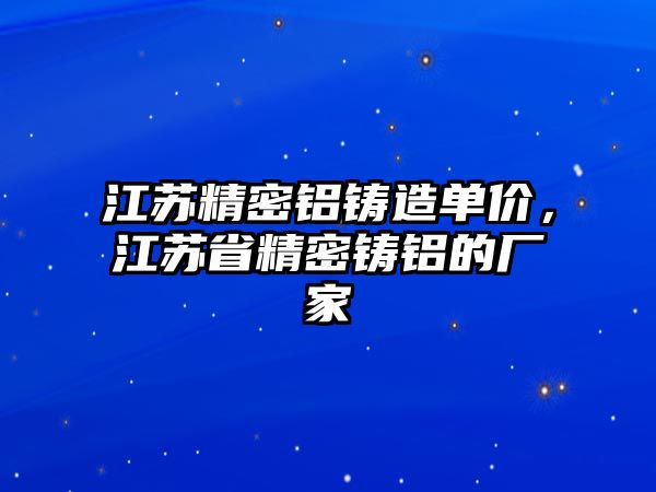 江蘇精密鋁鑄造單價(jià)，江蘇省精密鑄鋁的廠家