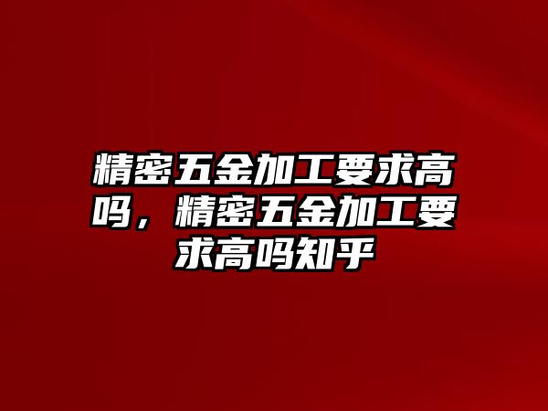 精密五金加工要求高嗎，精密五金加工要求高嗎知乎