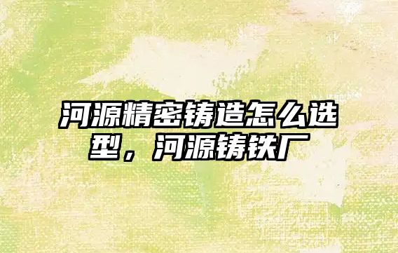 河源精密鑄造怎么選型，河源鑄鐵廠