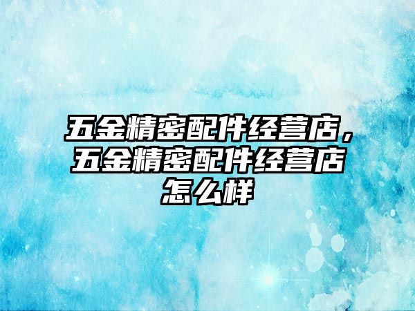 五金精密配件經(jīng)營(yíng)店，五金精密配件經(jīng)營(yíng)店怎么樣