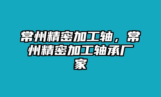 常州精密加工軸，常州精密加工軸承廠家