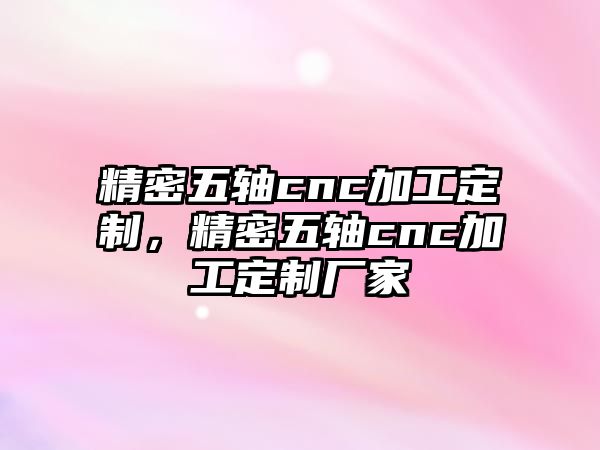 精密五軸cnc加工定制，精密五軸cnc加工定制廠家