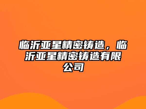 臨沂亞星精密鑄造，臨沂亞星精密鑄造有限公司