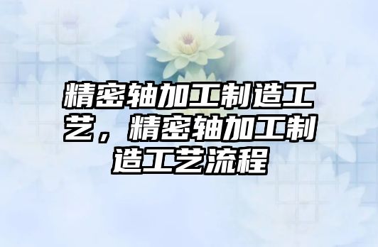 精密軸加工制造工藝，精密軸加工制造工藝流程