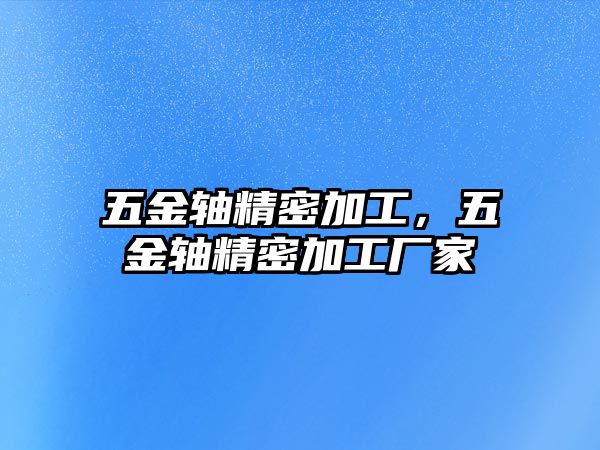 五金軸精密加工，五金軸精密加工廠家