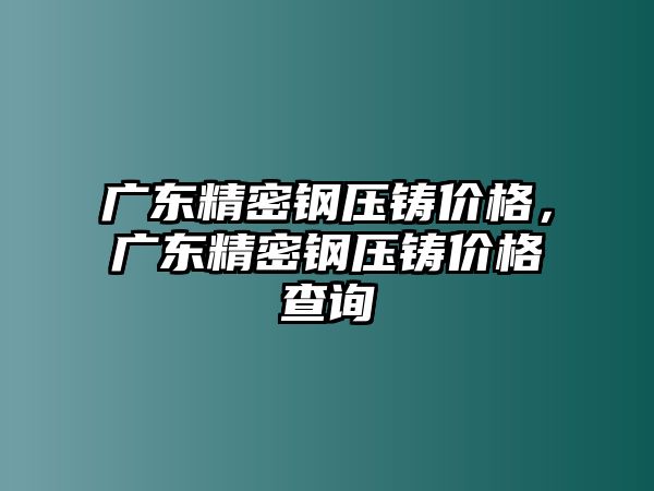 廣東精密鋼壓鑄價(jià)格，廣東精密鋼壓鑄價(jià)格查詢(xún)