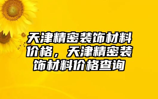 天津精密裝飾材料價(jià)格，天津精密裝飾材料價(jià)格查詢