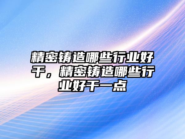 精密鑄造哪些行業(yè)好干，精密鑄造哪些行業(yè)好干一點(diǎn)