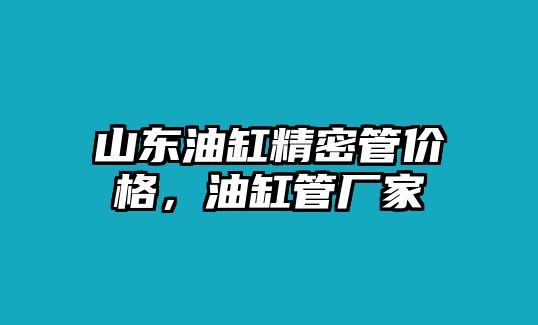 山東油缸精密管價(jià)格，油缸管廠家