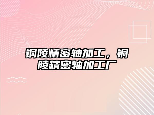 銅陵精密軸加工，銅陵精密軸加工廠