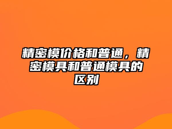 精密模價(jià)格和普通，精密模具和普通模具的區(qū)別