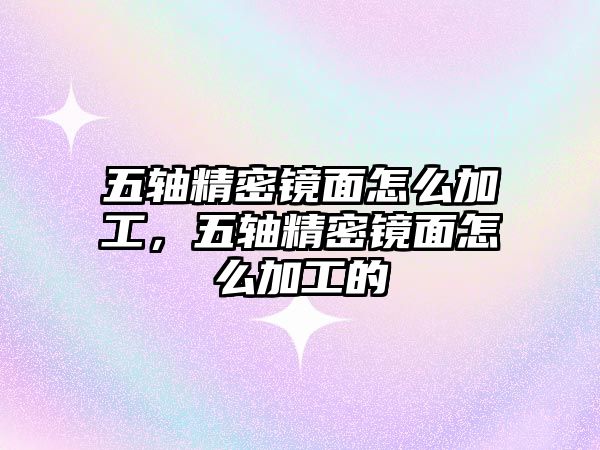 五軸精密鏡面怎么加工，五軸精密鏡面怎么加工的