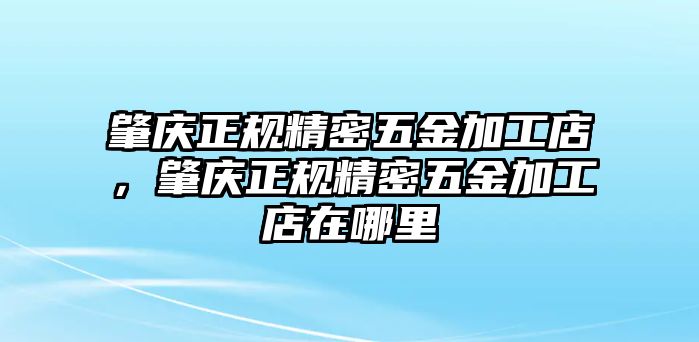 肇慶正規(guī)精密五金加工店，肇慶正規(guī)精密五金加工店在哪里