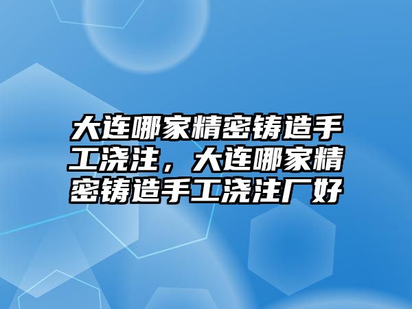 大連哪家精密鑄造手工澆注，大連哪家精密鑄造手工澆注廠好