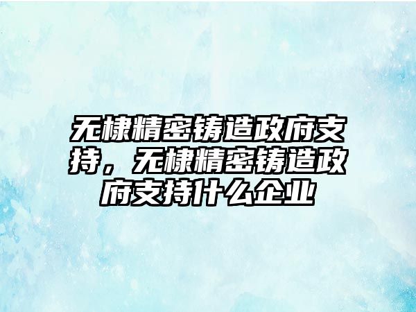 無棣精密鑄造政府支持，無棣精密鑄造政府支持什么企業(yè)