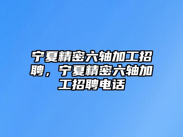 寧夏精密六軸加工招聘，寧夏精密六軸加工招聘電話