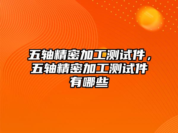 五軸精密加工測試件，五軸精密加工測試件有哪些