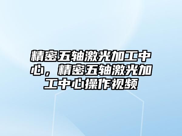 精密五軸激光加工中心，精密五軸激光加工中心操作視頻