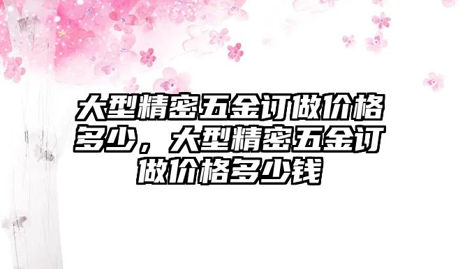 大型精密五金訂做價格多少，大型精密五金訂做價格多少錢