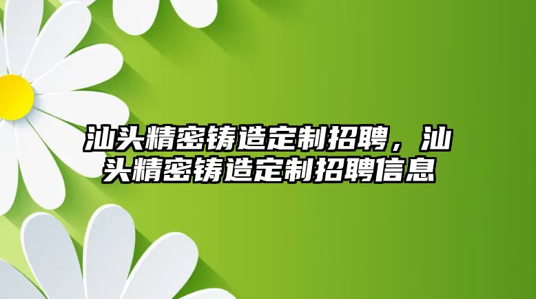 汕頭精密鑄造定制招聘，汕頭精密鑄造定制招聘信息