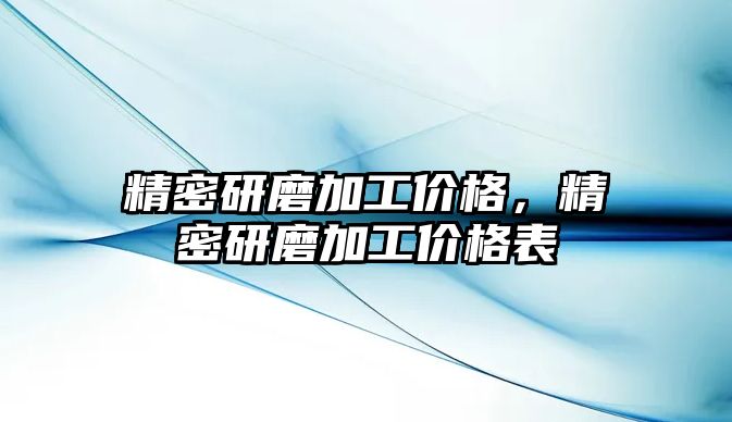 精密研磨加工價(jià)格，精密研磨加工價(jià)格表